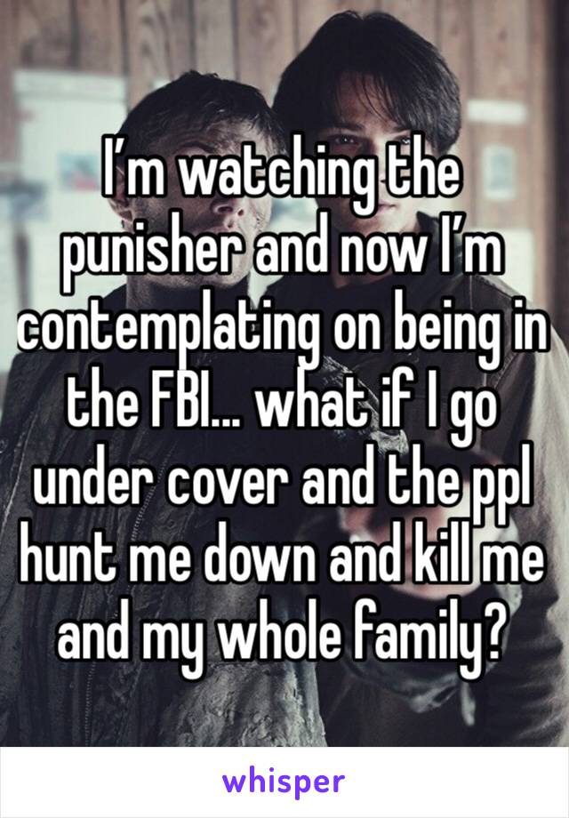 I’m watching the punisher and now I’m contemplating on being in the FBI... what if I go under cover and the ppl hunt me down and kill me and my whole family? 