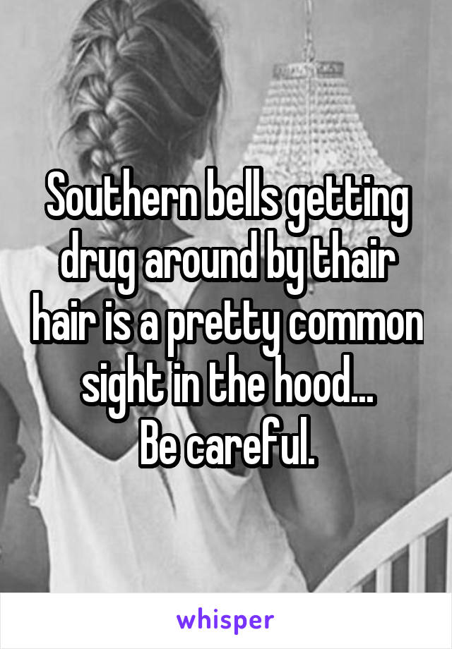 Southern bells getting drug around by thair hair is a pretty common sight in the hood...
Be careful.