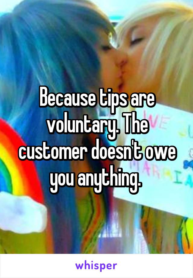Because tips are voluntary. The customer doesn't owe you anything. 
