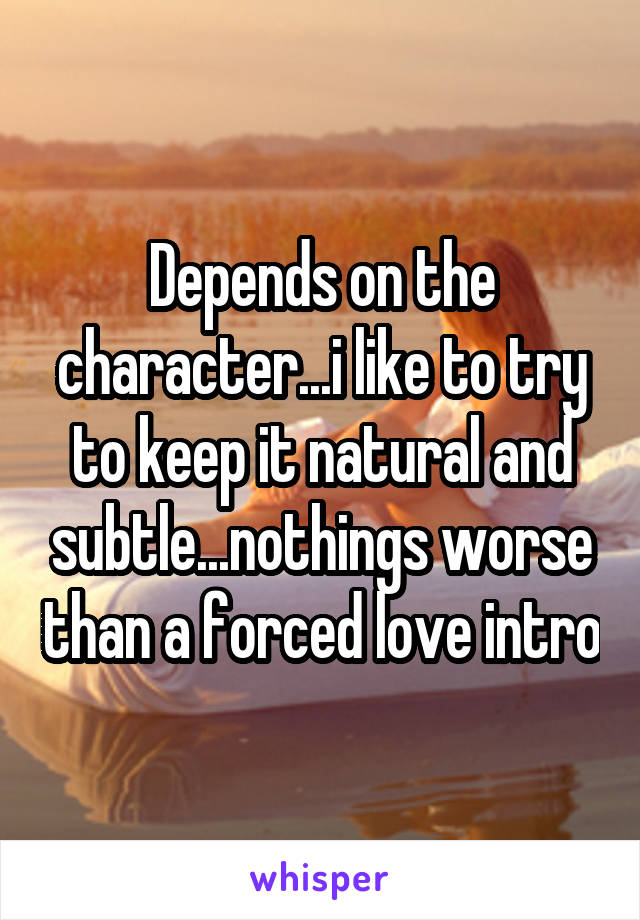 Depends on the character...i like to try to keep it natural and subtle...nothings worse than a forced love intro