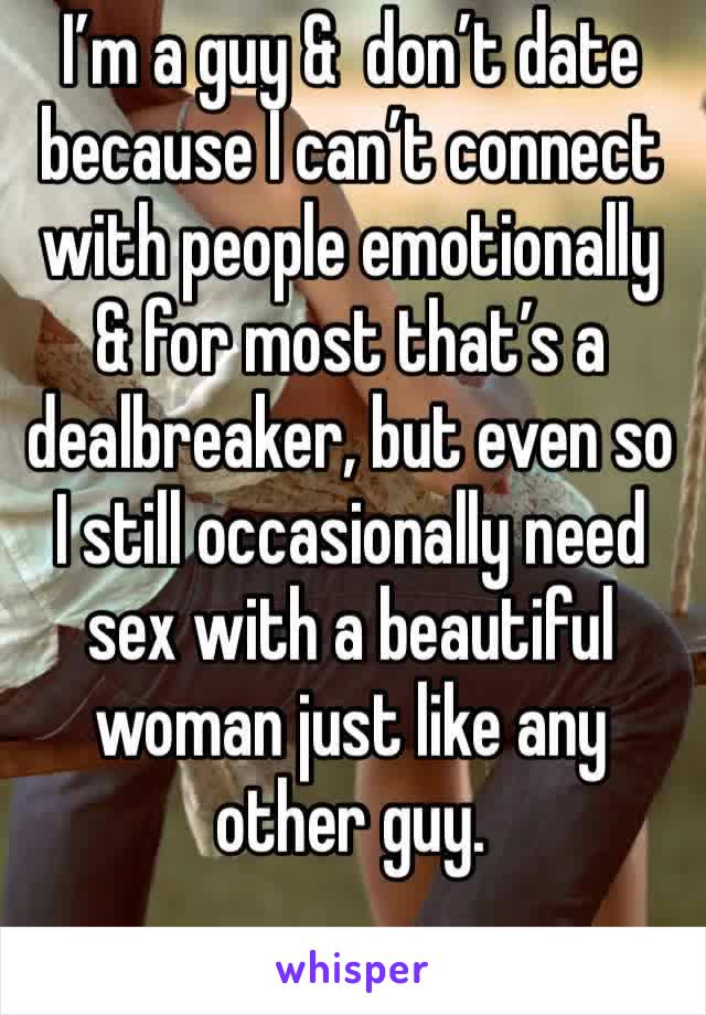 I’m a guy &  don’t date because I can’t connect with people emotionally & for most that’s a dealbreaker, but even so I still occasionally need sex with a beautiful woman just like any other guy.