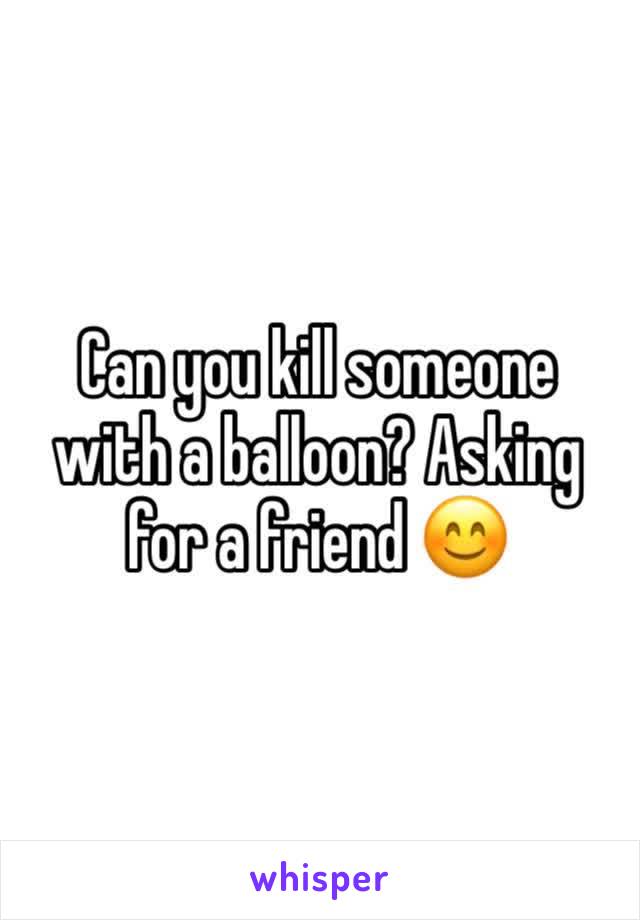 Can you kill someone with a balloon? Asking for a friend 😊