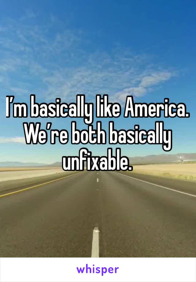 I’m basically like America. We’re both basically unfixable. 