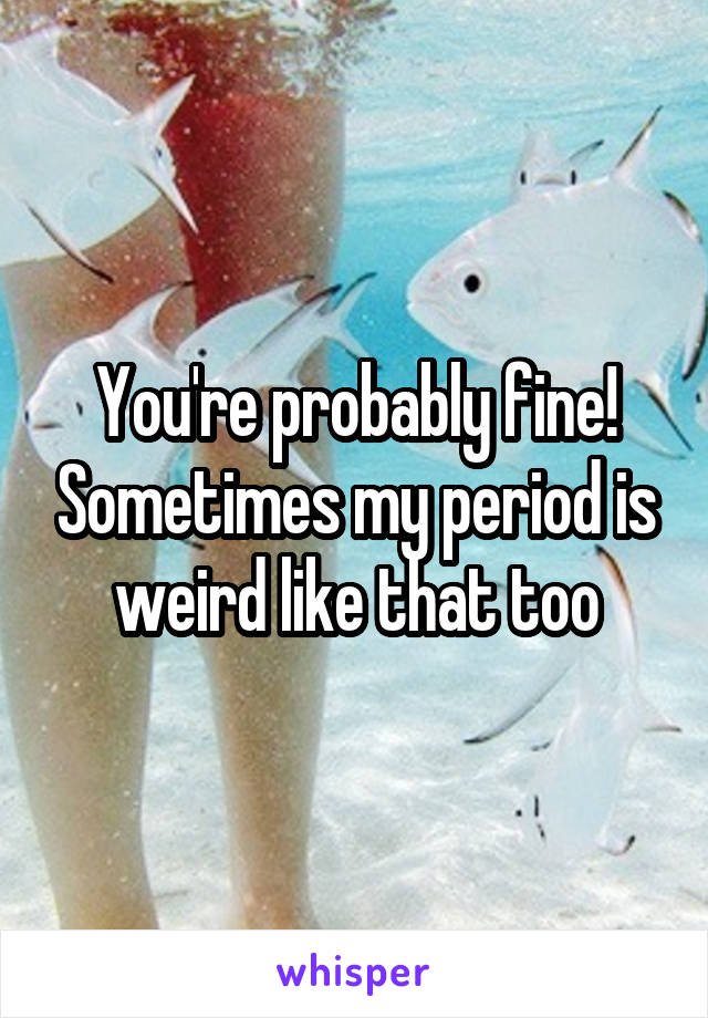 You're probably fine! Sometimes my period is weird like that too