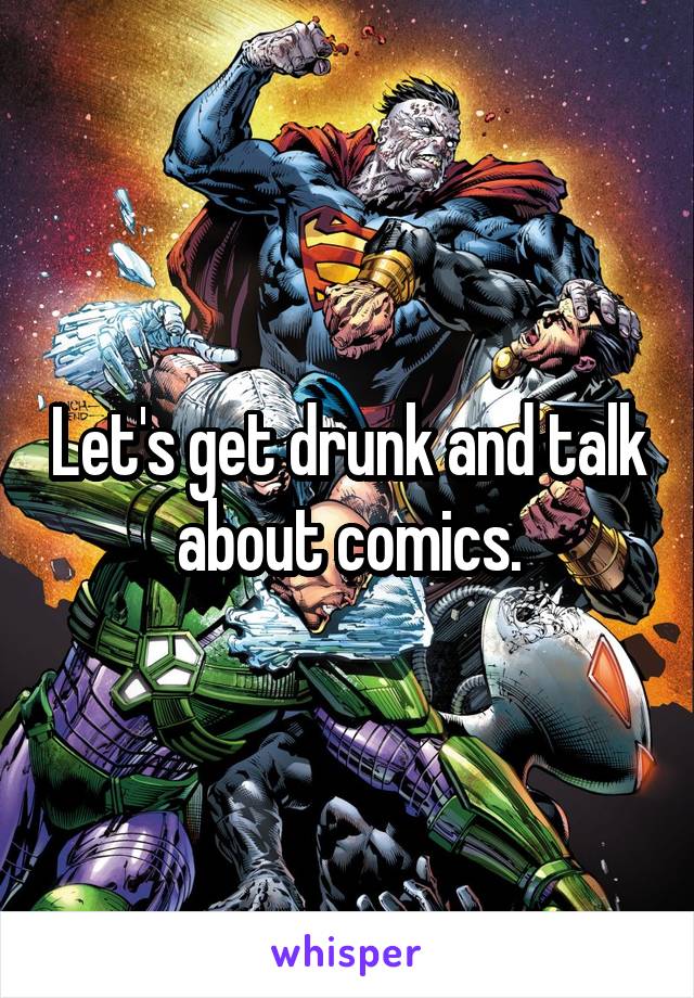 Let's get drunk and talk about comics.