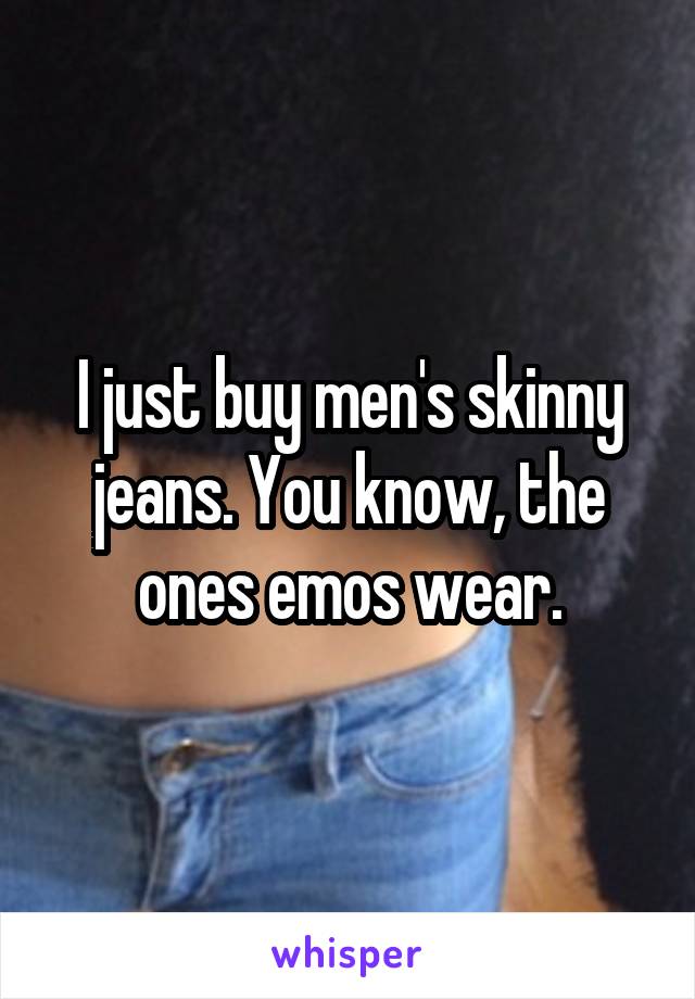 I just buy men's skinny jeans. You know, the ones emos wear.