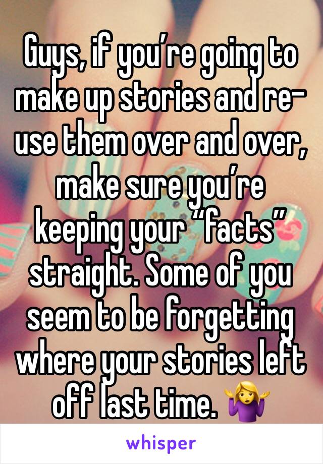 Guys, if you’re going to make up stories and re-use them over and over, make sure you’re keeping your “facts” straight. Some of you seem to be forgetting where your stories left off last time. 🤷‍♀️