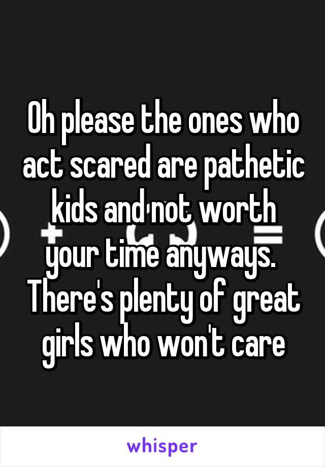 Oh please the ones who act scared are pathetic kids and not worth your time anyways.  There's plenty of great girls who won't care