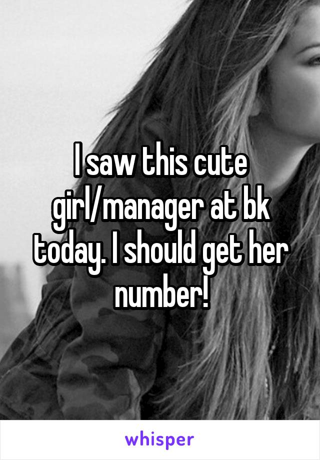 I saw this cute girl/manager at bk today. I should get her number!