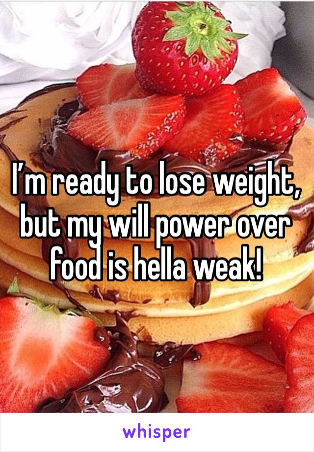 I’m ready to lose weight, but my will power over food is hella weak!