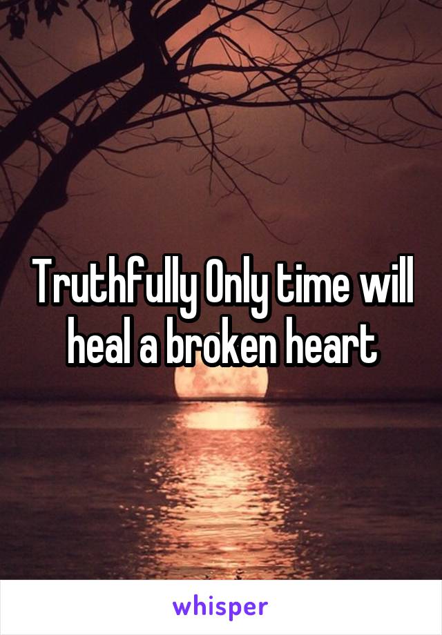 Truthfully Only time will heal a broken heart