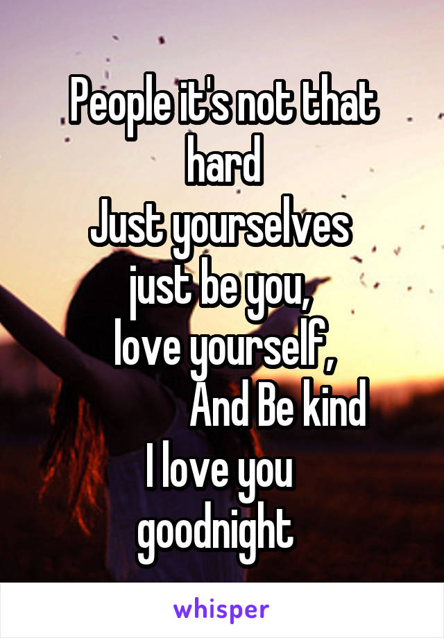 People it's not that hard
Just yourselves 
just be you, 
love yourself,
             And Be kind
I love you 
goodnight  