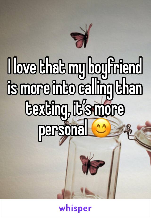 I love that my boyfriend is more into calling than texting, it’s more personal 😊