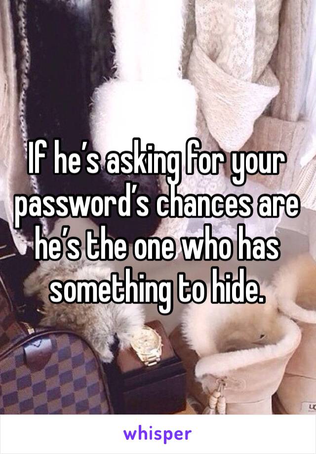 If he’s asking for your password’s chances are he’s the one who has something to hide.