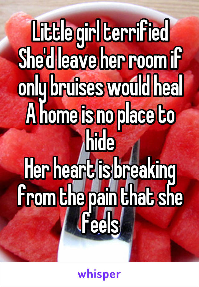 Little girl terrified
She'd leave her room if only bruises would heal
A home is no place to hide
Her heart is breaking from the pain that she feels
