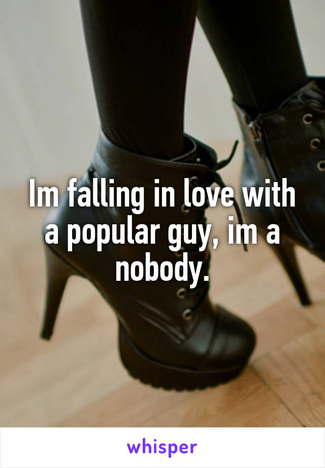 Im falling in love with a popular guy, im a nobody.