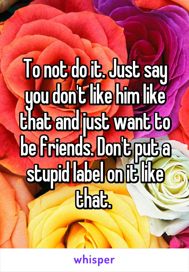 To not do it. Just say you don't like him like that and just want to be friends. Don't put a stupid label on it like that. 