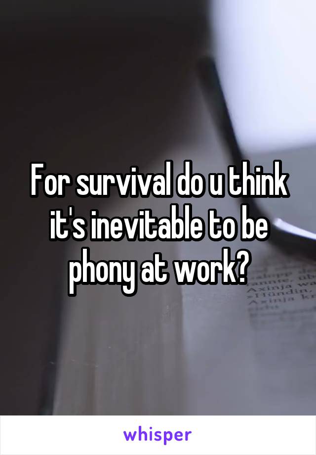 For survival do u think it's inevitable to be phony at work?