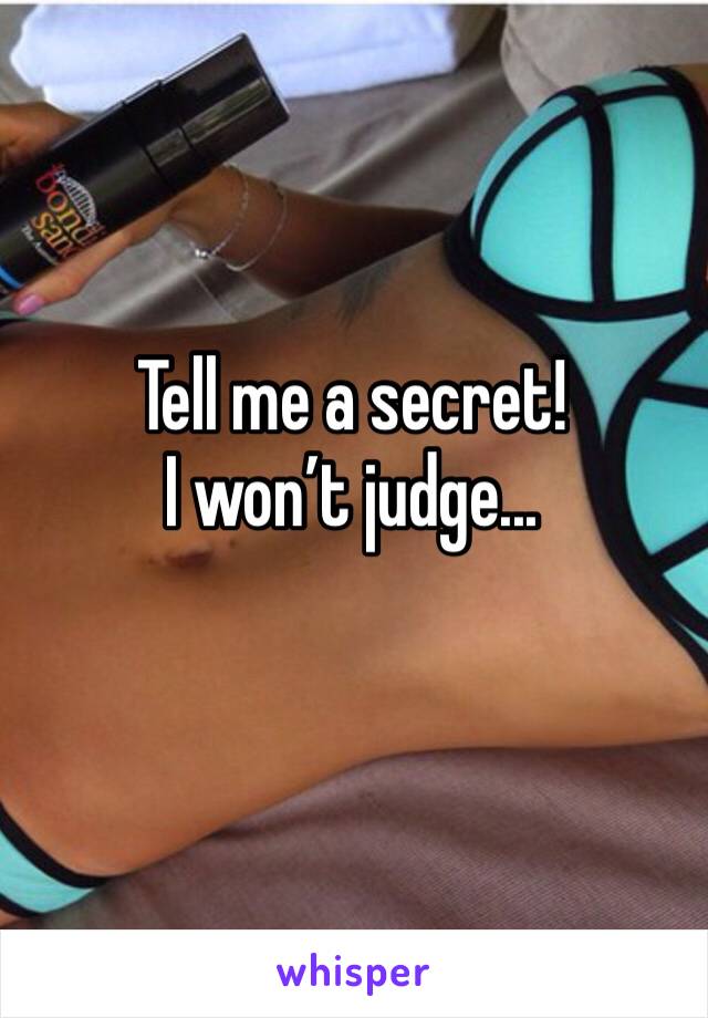 Tell me a secret!
I won’t judge...