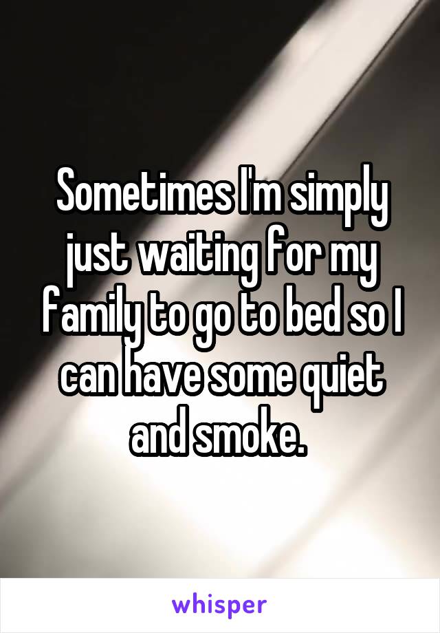 Sometimes I'm simply just waiting for my family to go to bed so I can have some quiet and smoke. 