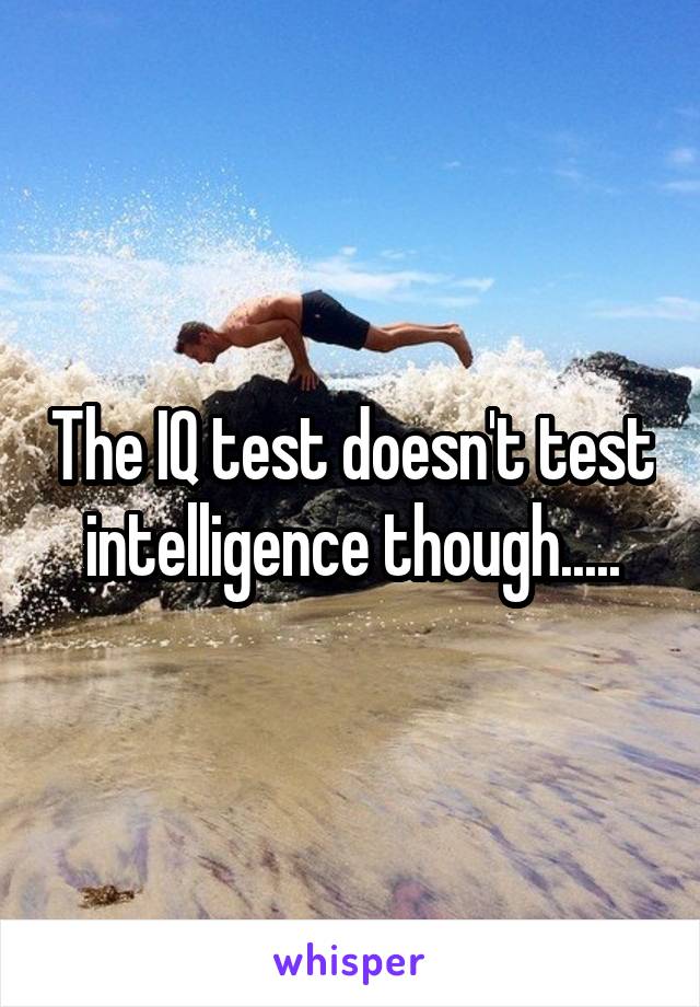 The IQ test doesn't test intelligence though.....