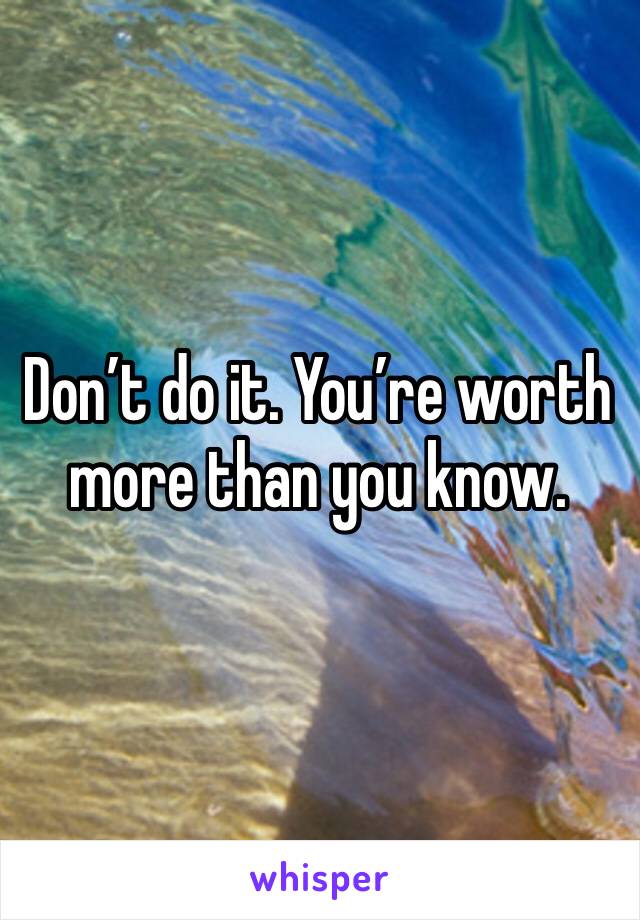 Don’t do it. You’re worth more than you know.