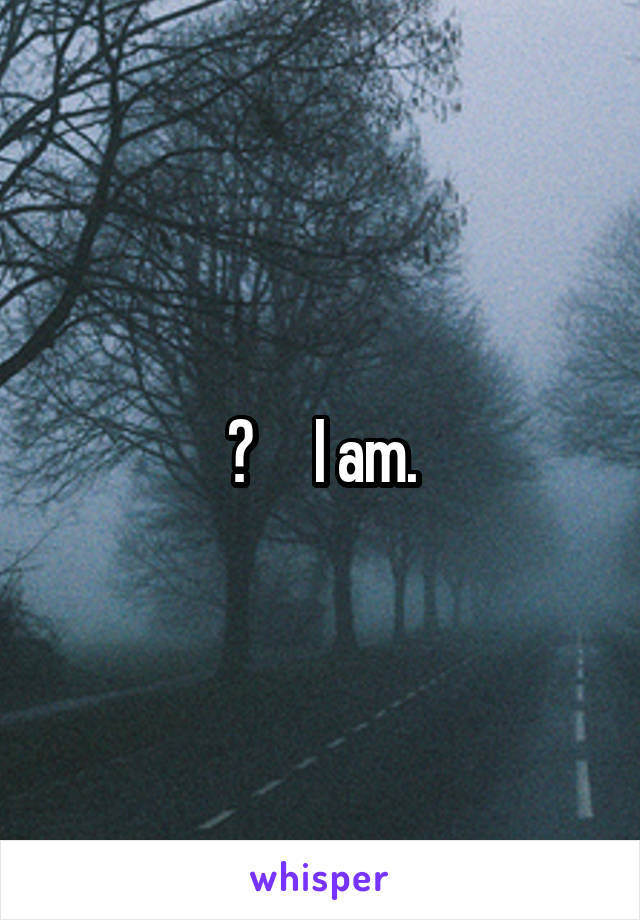 ?     I am.