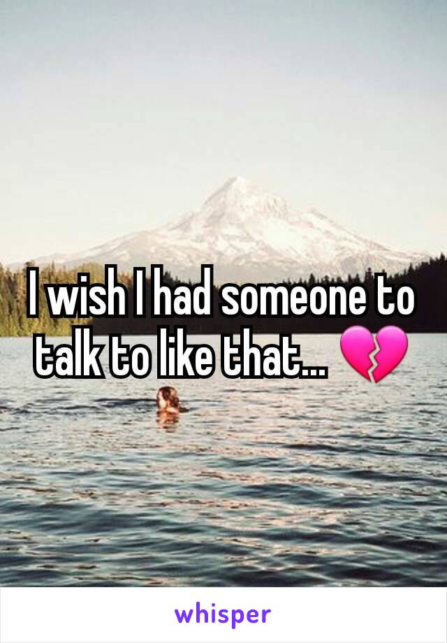 I wish I had someone to talk to like that... 💔