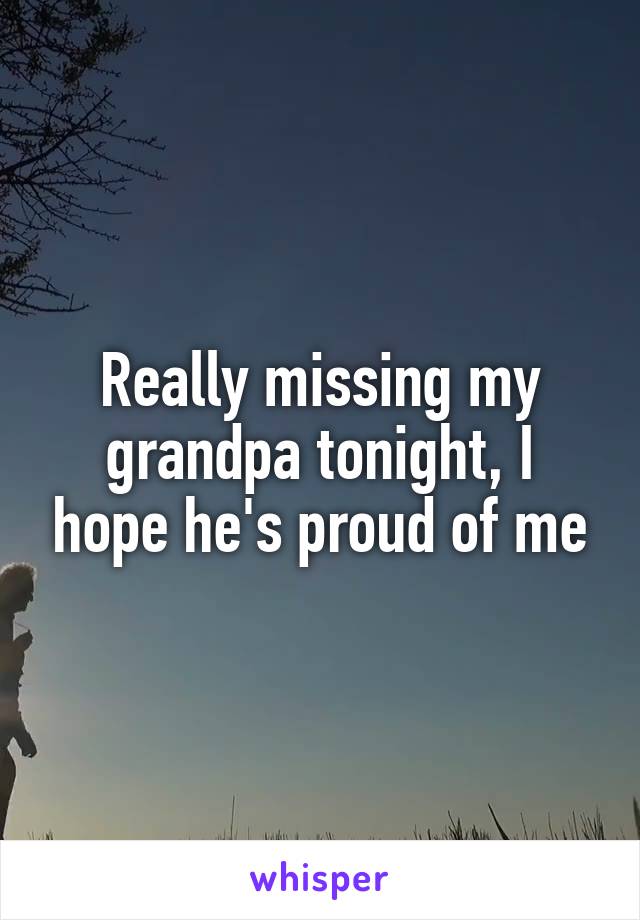Really missing my grandpa tonight, I hope he's proud of me