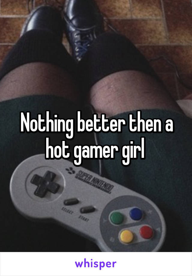 Nothing better then a hot gamer girl 
