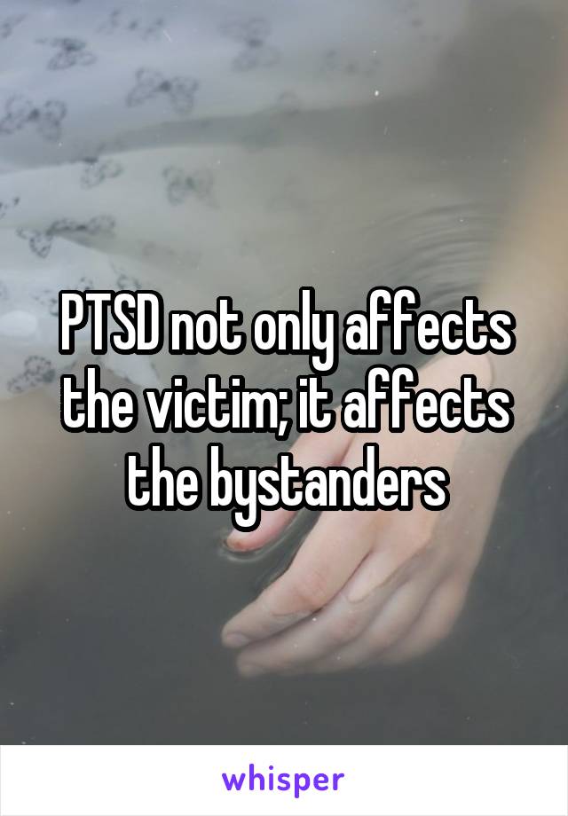 PTSD not only affects the victim; it affects the bystanders