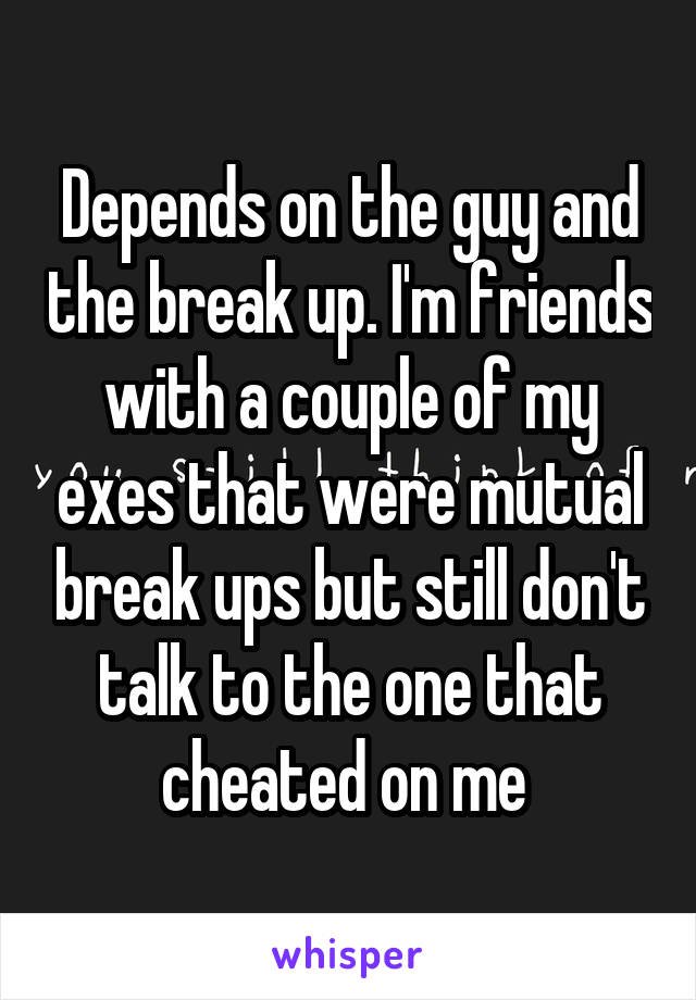 Depends on the guy and the break up. I'm friends with a couple of my exes that were mutual break ups but still don't talk to the one that cheated on me 