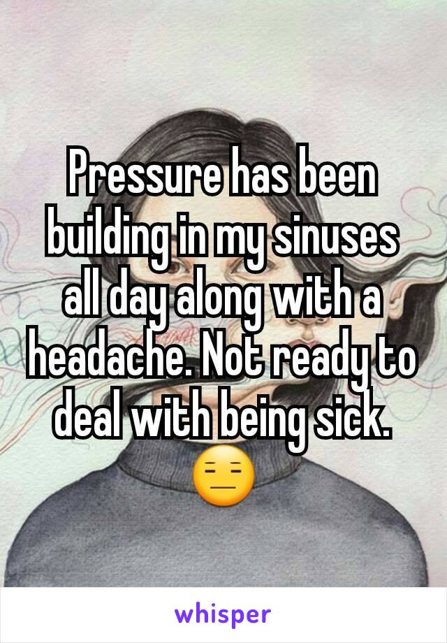 Pressure has been building in my sinuses all day along with a headache. Not ready to deal with being sick. 😑