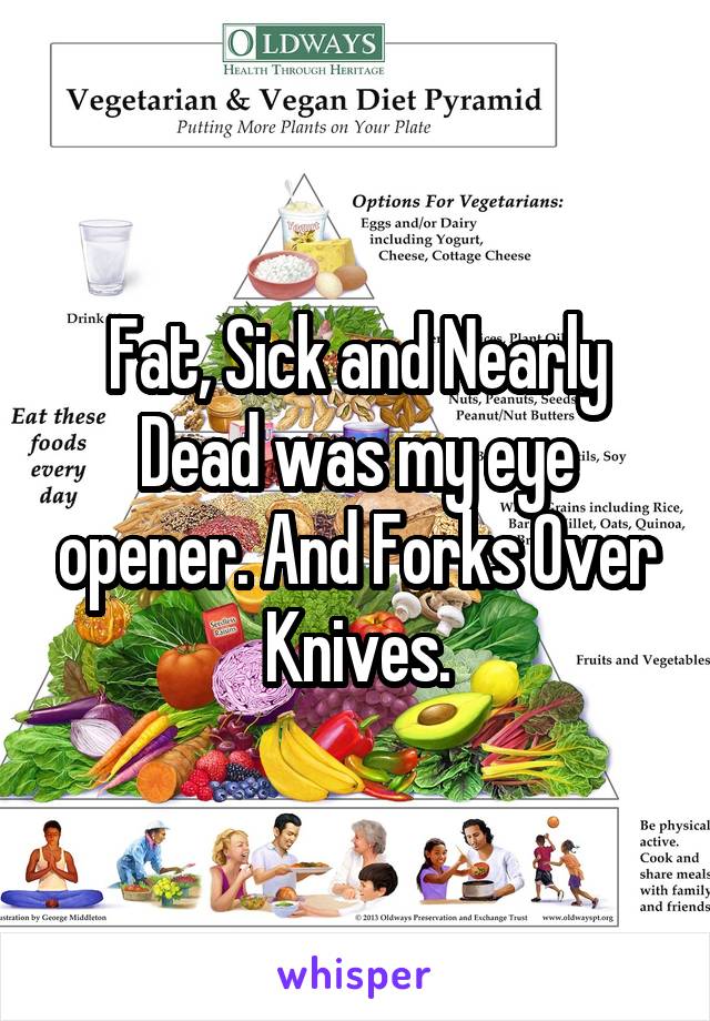 Fat, Sick and Nearly Dead was my eye opener. And Forks Over Knives.