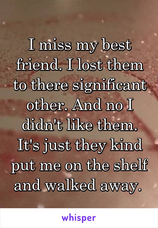 I miss my best friend. I lost them to there significant other. And no I didn't like them. It's just they kind put me on the shelf and walked away. 