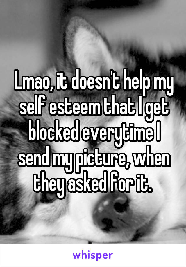 Lmao, it doesn't help my self esteem that I get blocked everytime I send my picture, when they asked for it. 