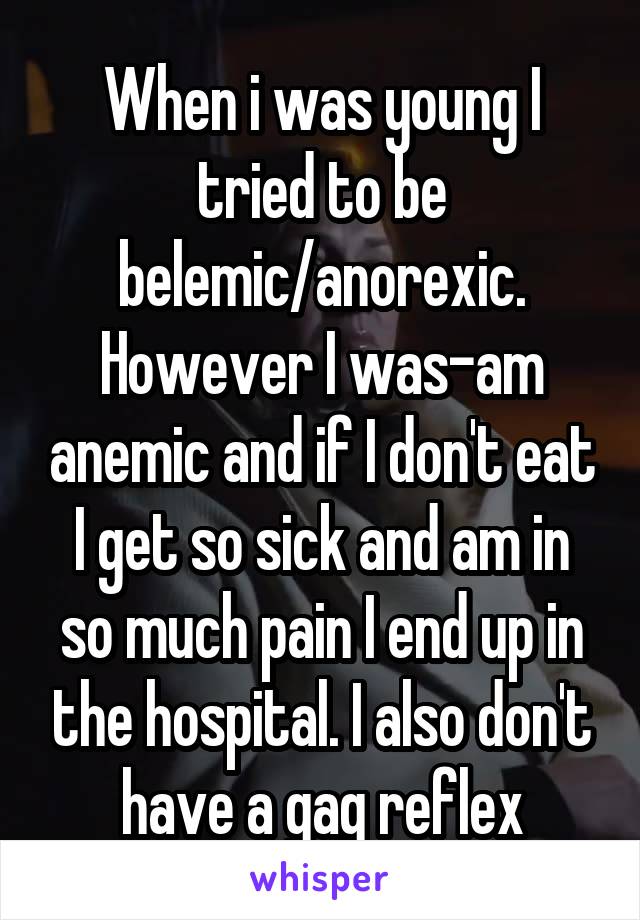 When i was young I tried to be belemic/anorexic. However I was-am anemic and if I don't eat I get so sick and am in so much pain I end up in the hospital. I also don't have a gag reflex