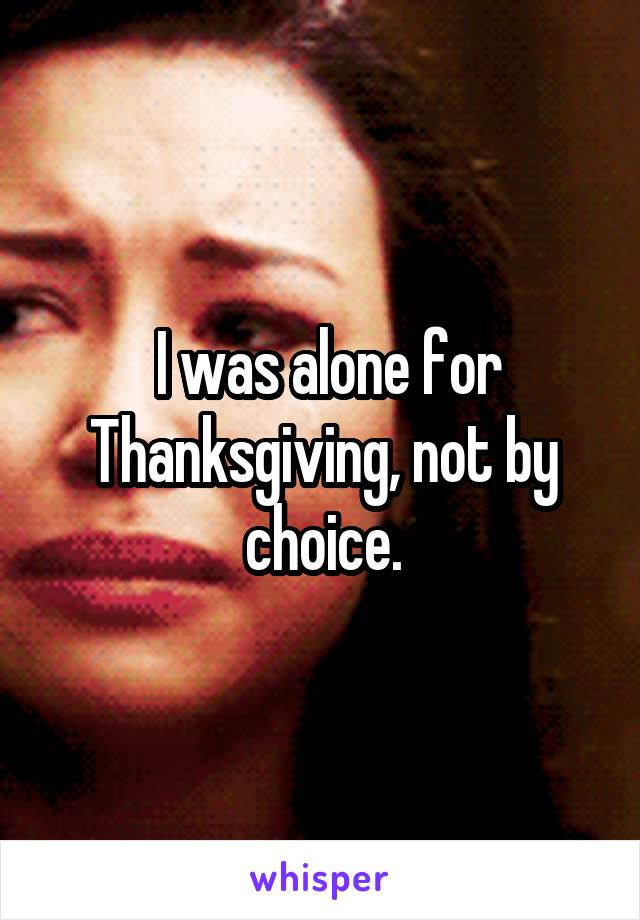  I was alone for Thanksgiving, not by choice.
