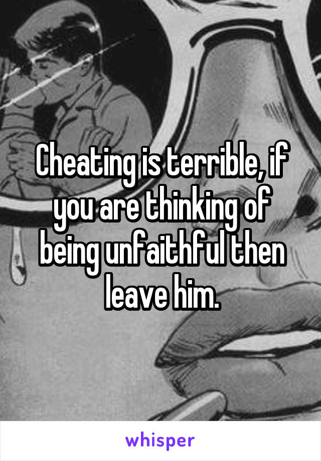 Cheating is terrible, if you are thinking of being unfaithful then leave him.