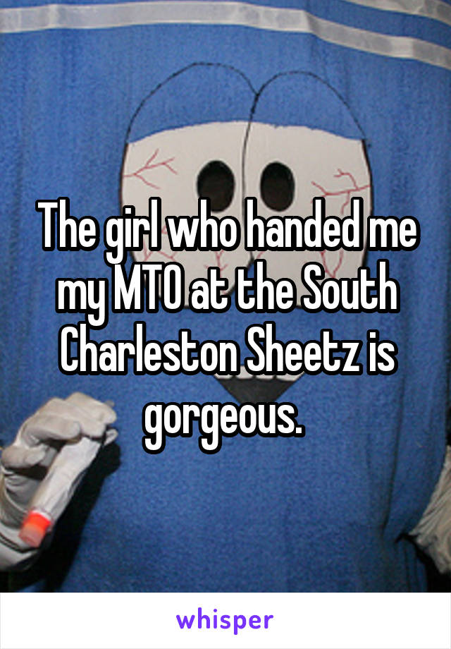 The girl who handed me my MTO at the South Charleston Sheetz is gorgeous. 