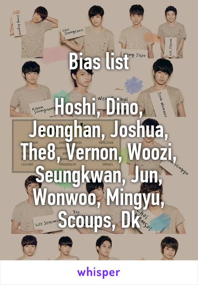 Bias list

Hoshi, Dino, Jeonghan, Joshua, The8, Vernon, Woozi, Seungkwan, Jun, Wonwoo, Mingyu, Scoups, Dk