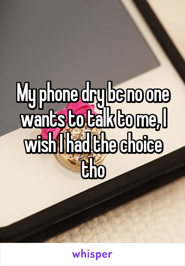 My phone dry bc no one wants to talk to me, I wish I had the choice tho