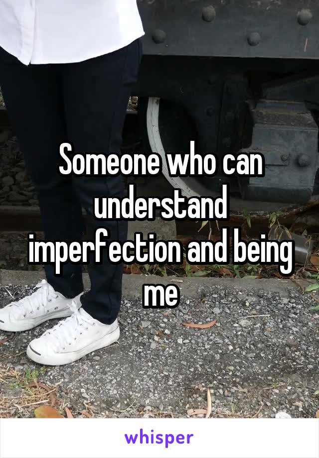 Someone who can understand imperfection and being me