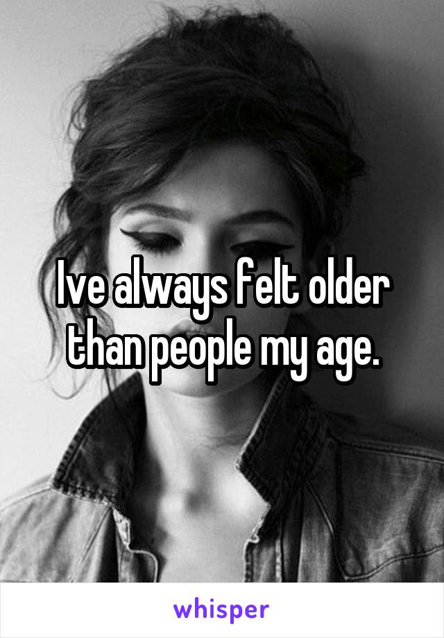 Ive always felt older than people my age.