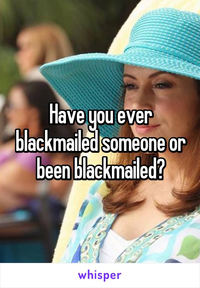 Have you ever blackmailed someone or been blackmailed?