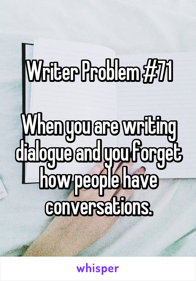 Writer Problem #71

When you are writing dialogue and you forget how people have conversations.