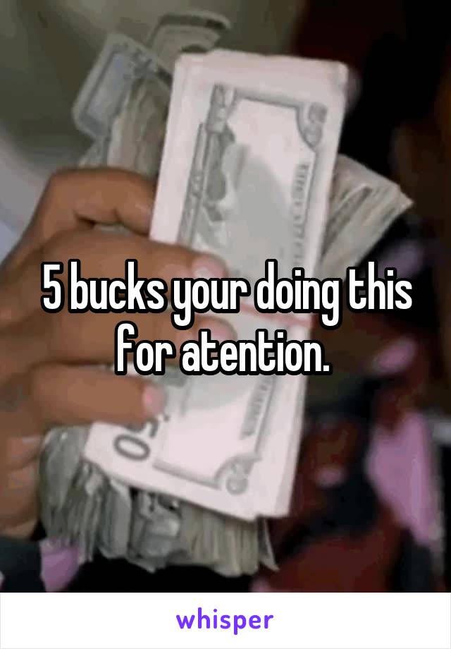 5 bucks your doing this for atention. 
