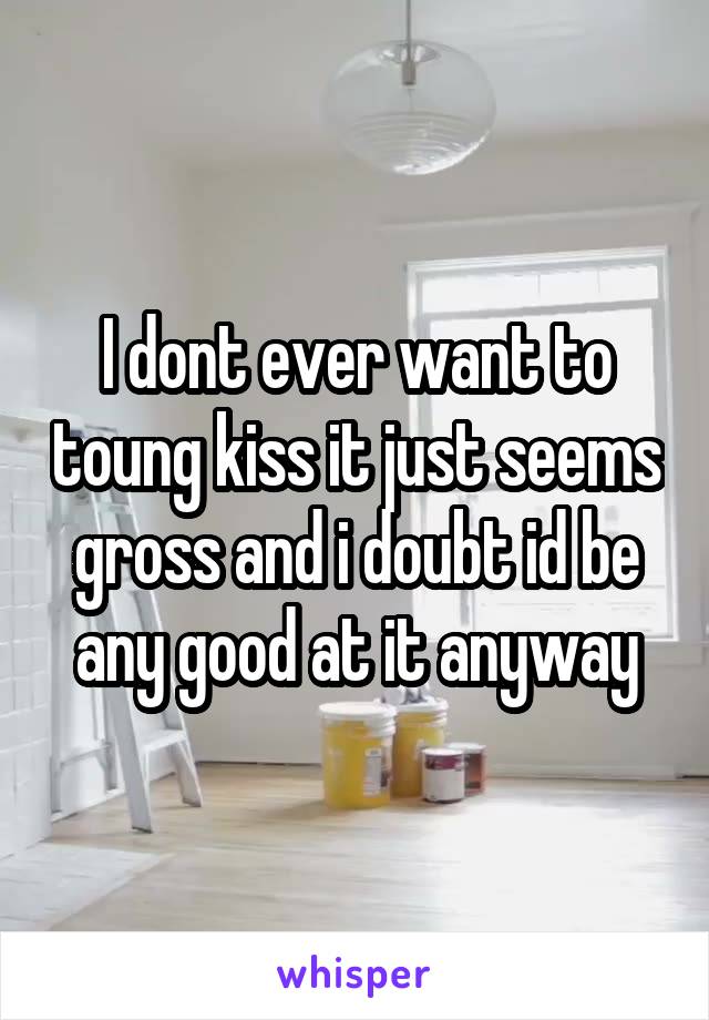 I dont ever want to toung kiss it just seems gross and i doubt id be any good at it anyway