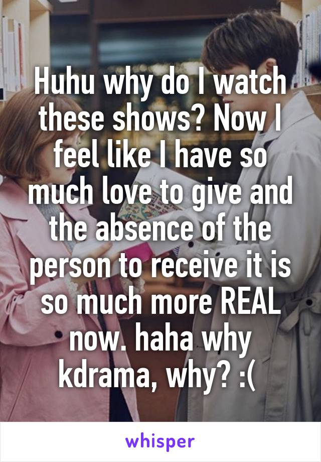 Huhu why do I watch these shows? Now I feel like I have so much love to give and the absence of the person to receive it is so much more REAL now. haha why kdrama, why? :( 