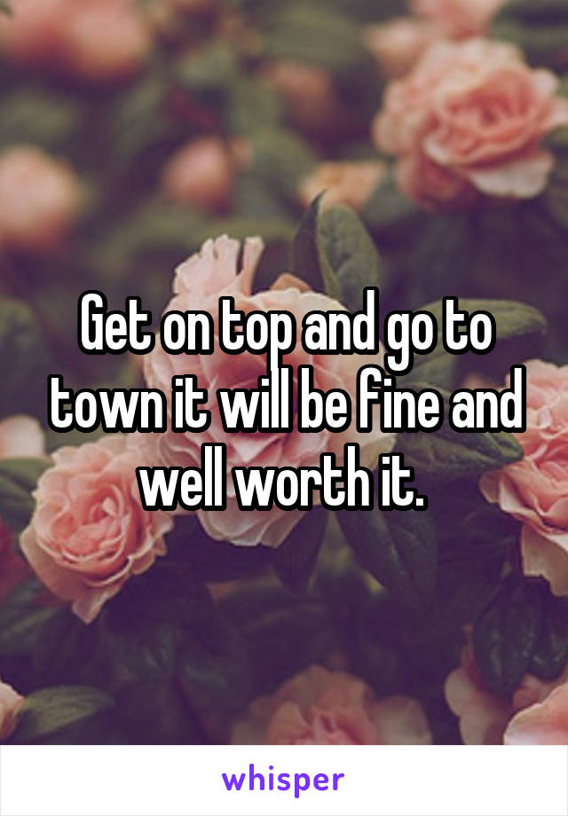 Get on top and go to town it will be fine and well worth it. 